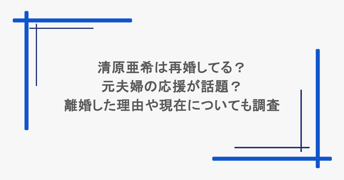 清原亜希は再婚してる？元夫婦の応援が話題？離婚した理由や現在についても調査