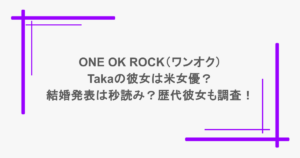 ONE OK ROCK（ワンオク）のTakaの彼女は米女優？結婚発表は秒読み？歴代彼女も調査！