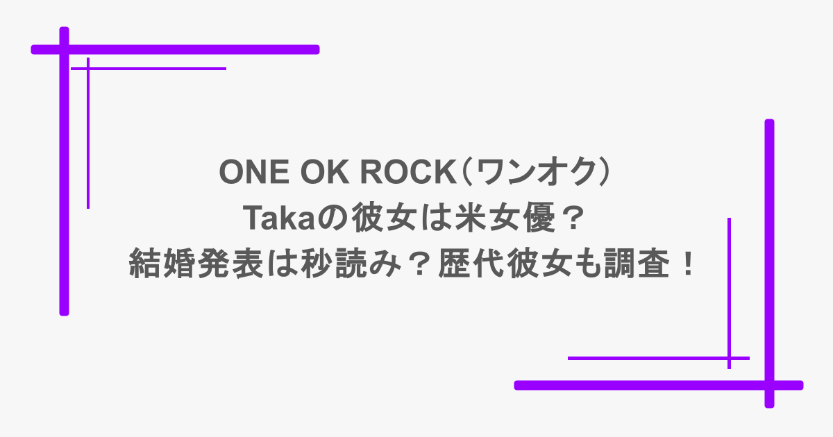 ONE OK ROCK（ワンオク）のTakaの彼女は米女優？結婚発表は秒読み？歴代彼女も調査！