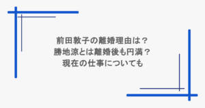 前田敦子の離婚理由は？勝地涼とは離婚後も円満？現在の仕事についても