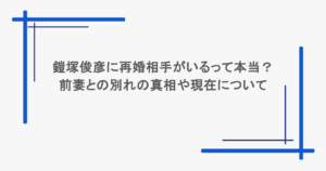 鎧塚俊彦に再婚相手がいるって本当？前妻との別れの真相や現在について