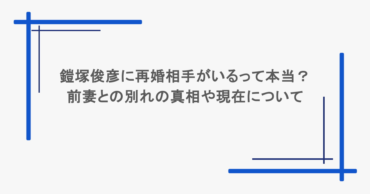 鎧塚俊彦に再婚相手がいるって本当？前妻との別れの真相や現在について