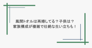 風間トオルは再婚してる？子供は？家族構成が複雑で壮絶な生い立ちも！