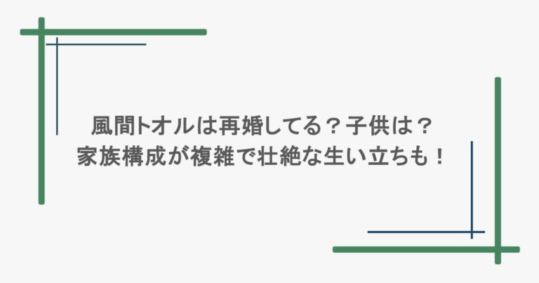 風間トオルは再婚してる？子供は？家族構成が複雑で壮絶な生い立ちも！