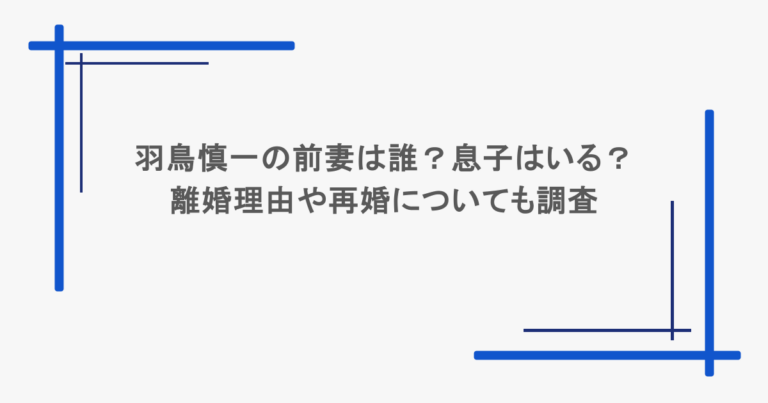 羽鳥慎一の前妻は誰？息子はいる？離婚理由や再婚についても調査