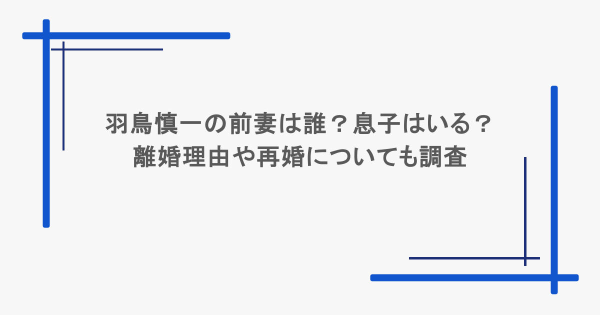 羽鳥慎一の前妻は誰?息子はいる?離婚理由や再婚についても調査