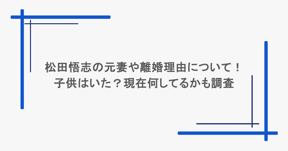 松田悟志の元妻や離婚理由について！子供はいた？現在何してるかも調査