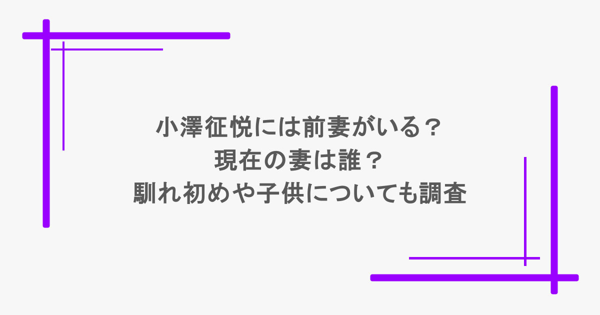 小澤征悦には前妻がいる?現在の妻は誰?馴れ初めや子供についても調査