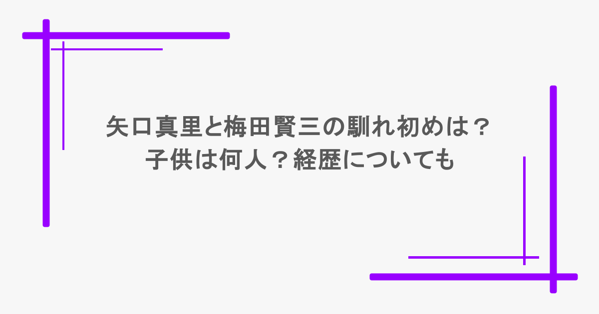 矢口真里と梅田賢三の馴れ初めは?子供は何人?経歴についても