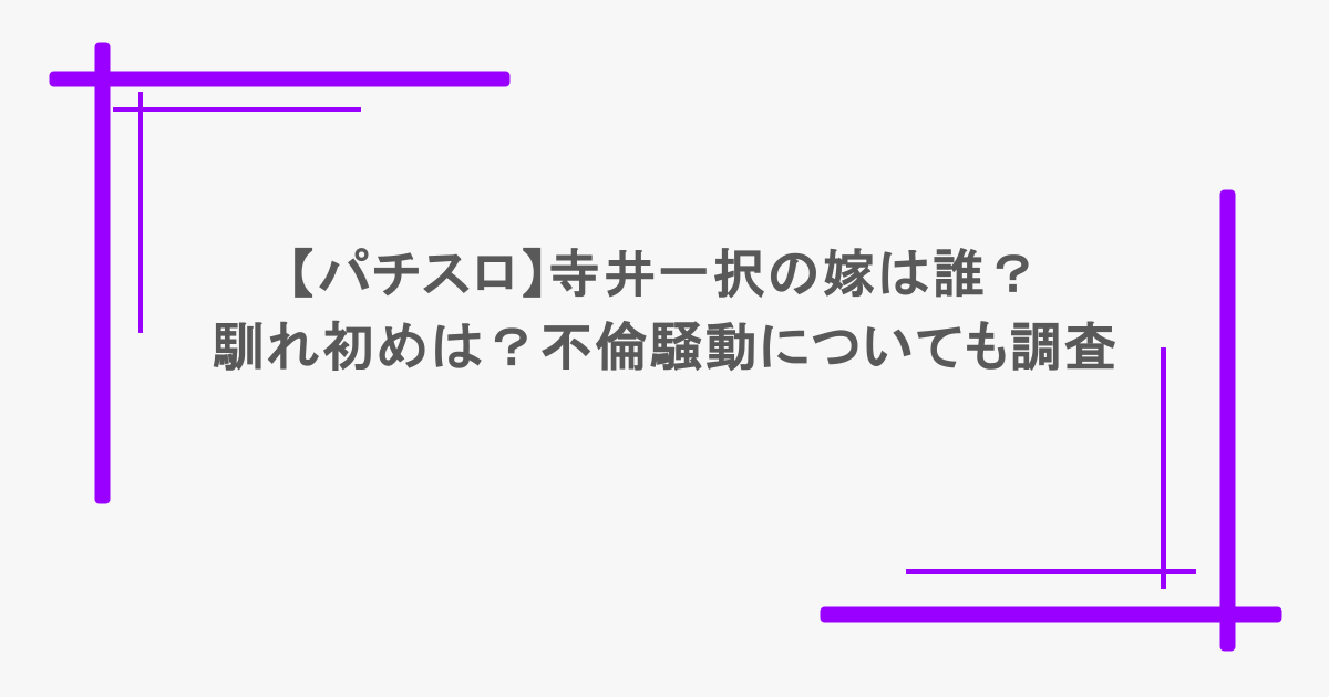【パチスロ】寺井一択の嫁は誰？馴れ初めは？不倫騒動についても調査